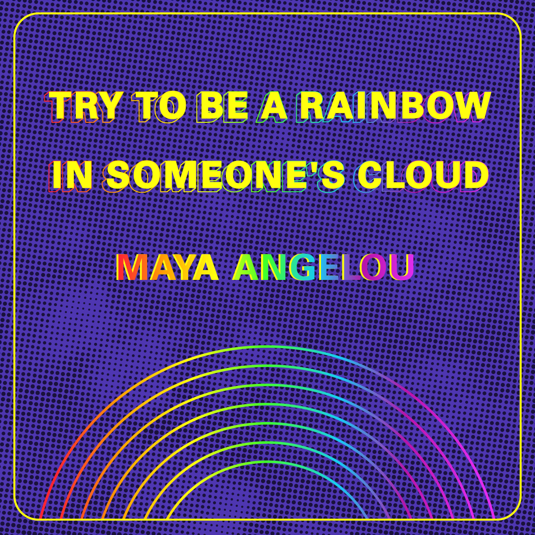 Try to be a rainbow in someone's cloud. By Maya Angelou